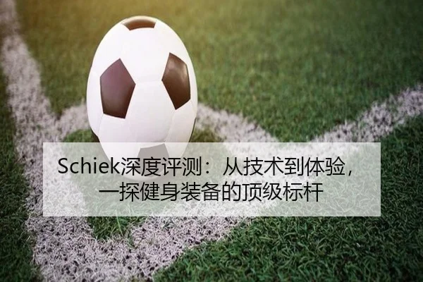 Schiek深度评测:从技术到体验,一探健身装备的顶级标杆