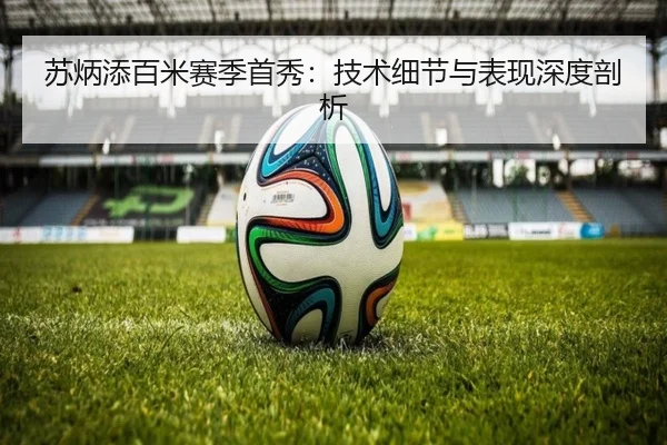 苏炳添百米赛季首秀：技术细节与表现深度剖析