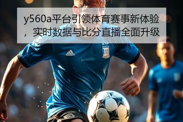 y560a平台引领体育赛事新体验，实时数据与比分直播全面升级